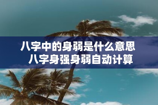 八字中的身弱是什么意思 八字身强身弱自动计算