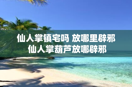 仙人掌镇宅吗 放哪里辟邪 仙人掌葫芦放哪辟邪