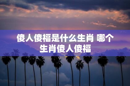 傻人傻福是什么生肖 哪个生肖傻人傻福