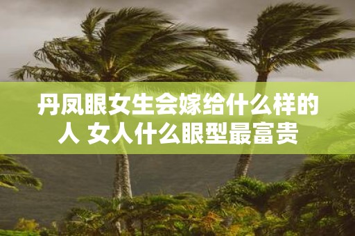 丹凤眼女生会嫁给什么样的人 女人什么眼型最富贵