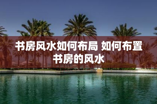 书房风水如何布局 如何布置书房的风水