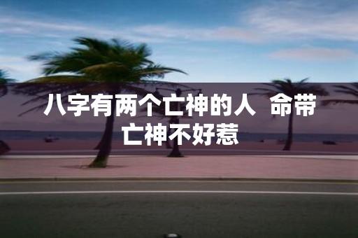 八字有两个亡神的人 命带亡神不好惹