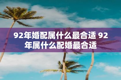 92年婚配属什么最合适 92年属什么配婚最合适