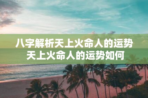 八字解析天上火命人的运势 天上火命人的运势如何