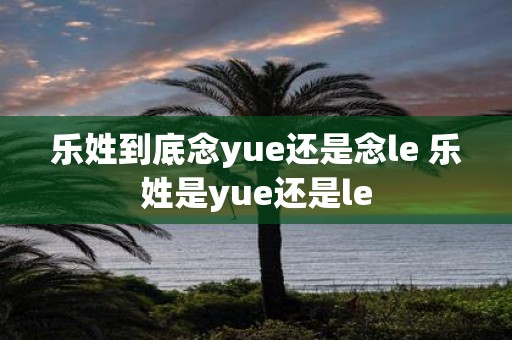 乐姓到底念yue还是念le 乐姓是yue还是le