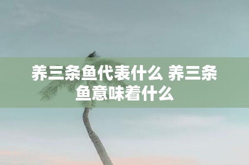 养三条鱼代表什么 养三条鱼意味着什么