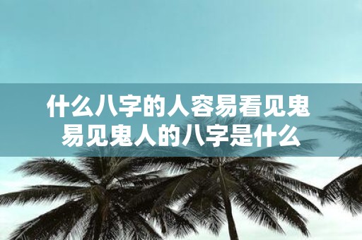 什么八字的人容易看见鬼 易见鬼人的八字是什么