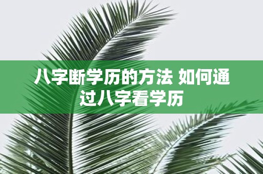 八字断学历的方法 如何通过八字看学历