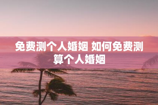 免费测个人婚姻 如何免费测算个人婚姻