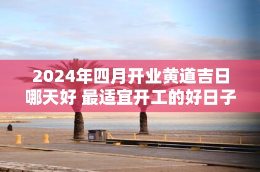 2025年四月开业黄道吉日哪天好 最适宜开工的好日子！