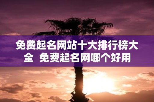 免费起名网站十大排行榜大全 免费起名网哪个好用