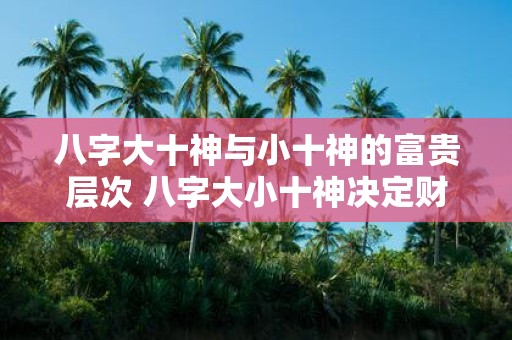 八字大十神与小十神的富贵层次 八字大小十神决定财运高低