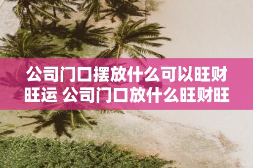 公司门口摆放什么可以旺财旺运 公司门口放什么旺财旺运