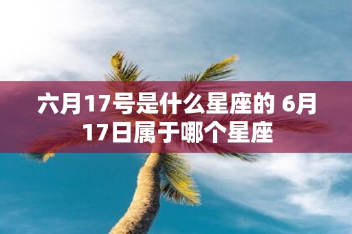 六月17号是什么星座的 6月17日属于哪个星座