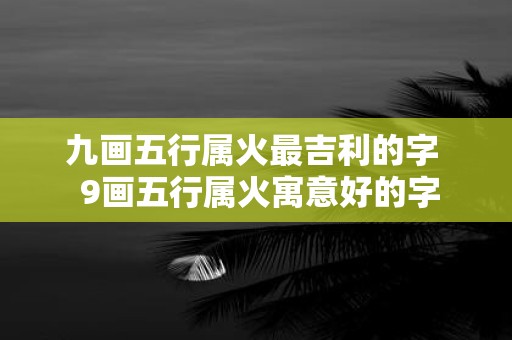 九画五行属火最吉利的字 9画五行属火寓意好的字