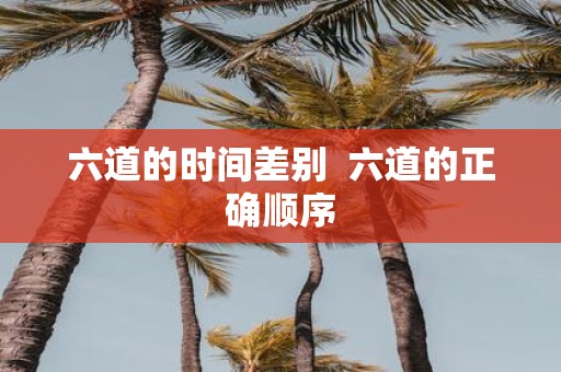 六道的时间差别 六道的正确顺序