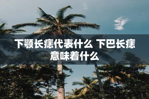下颚长痣代表什么 下巴长痣意味着什么