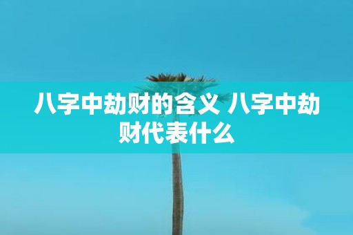 八字中劫财的含义 八字中劫财代表什么