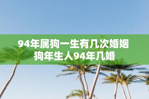 94年属狗一生有几次婚姻 狗年生人94年几婚