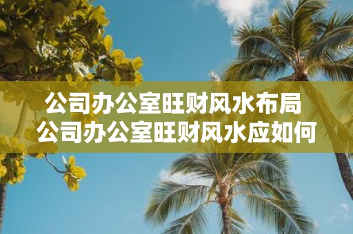 公司办公室旺财风水布局 公司办公室旺财风水应如何布局