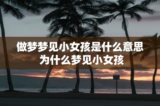 做梦梦见小女孩是什么意思 为什么梦见小女孩