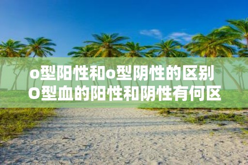 o型阳性和o型阴性的区别 O型血的阳性和阴性有何区别