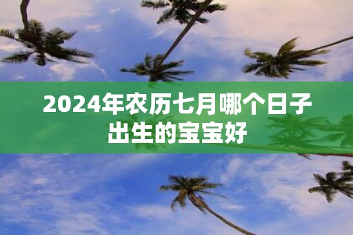 2025年农历七月哪个日子出生的宝宝好
