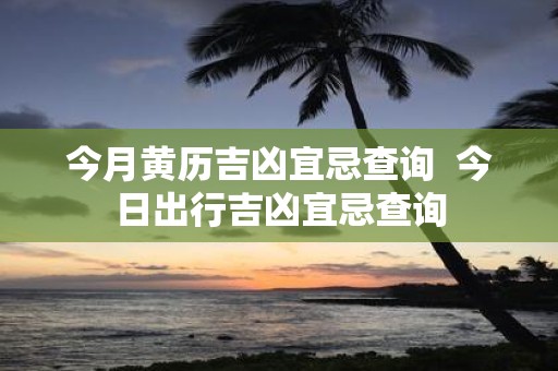 今月黄历吉凶宜忌查询 今日出行吉凶宜忌查询