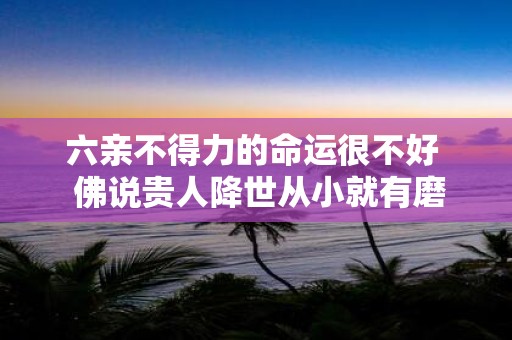 六亲不得力的命运很不好 佛说贵人降世从小就有磨难
