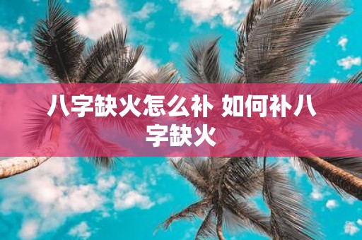 八字缺火怎么补 如何补八字缺火