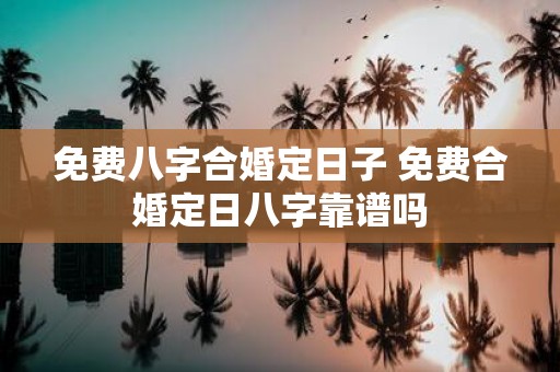 免费八字合婚定日子 免费合婚定日八字靠谱吗