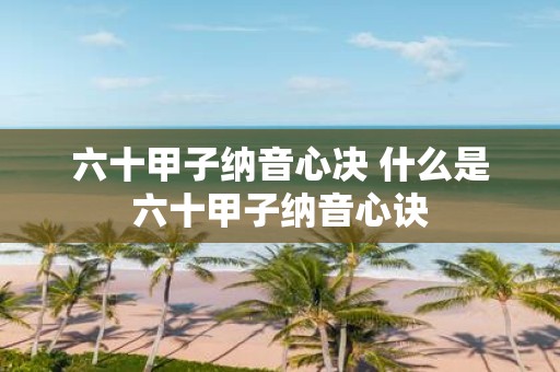 六十甲子纳音心决 什么是六十甲子纳音心诀