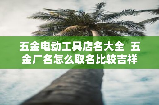 五金电动工具店名大全 五金厂名怎么取名比较吉祥