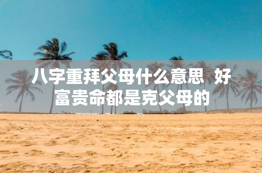 八字重拜父母什么意思 好富贵命都是克父母的