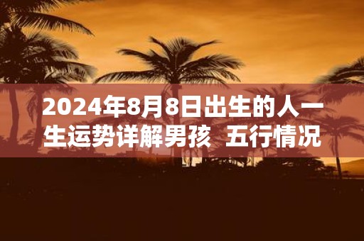2025年8月8日出生的人一生运势详解男孩 五行情况查询