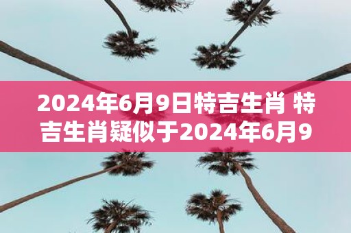 2025年6月9日特吉生肖 特吉生肖疑似于2025年6月9日