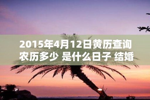 2015年4月12日黄历查询 农历多少 是什么日子 结婚吉时