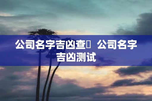 公司名字吉凶查詢 公司名字吉凶测试