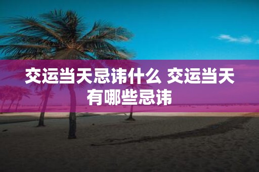 交运当天忌讳什么 交运当天有哪些忌讳