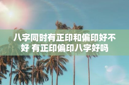 八字同时有正印和偏印好不好 有正印偏印八字好吗