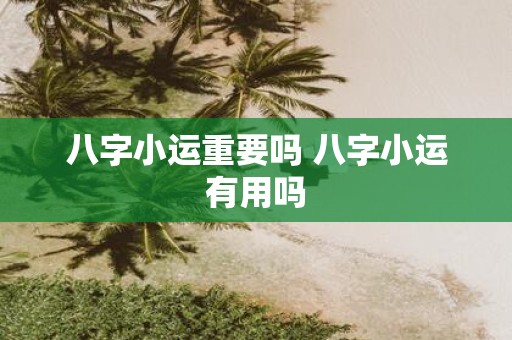 八字小运重要吗 八字小运有用吗