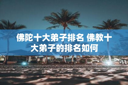 佛陀十大弟子排名 佛教十大弟子的排名如何