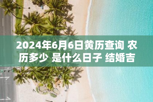 2025年6月6日黄历查询 农历多少 是什么日子 结婚吉时