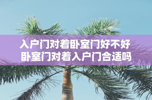 入户门对着卧室门好不好 卧室门对着入户门合适吗