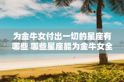 为金牛女付出一切的星座有哪些 哪些星座能为金牛女全身心付出