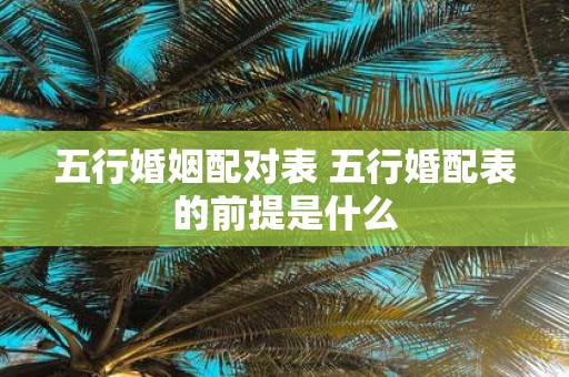 五行婚姻配对表 五行婚配表的前提是什么