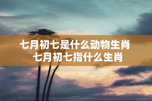 七月初七是什么动物生肖 七月初七指什么生肖
