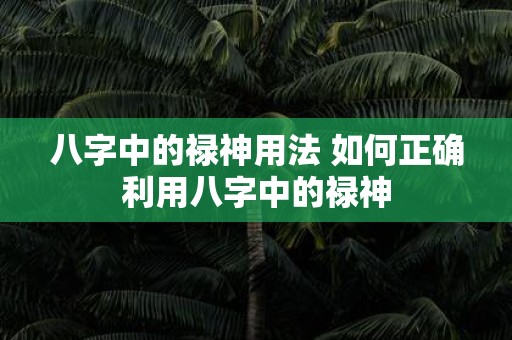 八字中的禄神用法 如何正确利用八字中的禄神 八字中的禄神用法 如何正确利用八字中的禄神