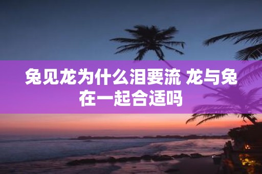 兔见龙为什么泪要流 龙与兔在一起合适吗