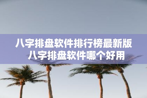 八字排盘软件排行榜最新版 八字排盘软件哪个好用